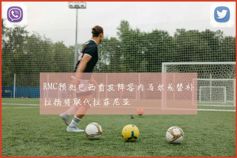 RMC预测巴西首发阵容内马尔或替补拉扬将取代拉菲尼亚