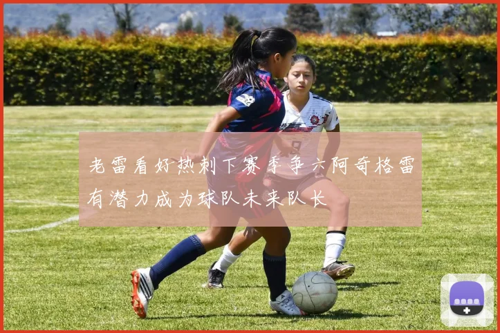 老雷看好热刺下赛季争六阿奇格雷有潜力成为球队未来队长