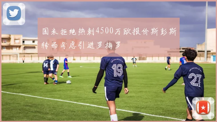 国米拒绝热刺4500万欧报价斯彭斯转而考虑引进罗梅罗