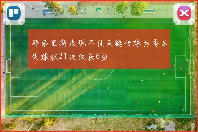 邓弗里斯表现不佳关键传球为零丢失球权21次仅获6分