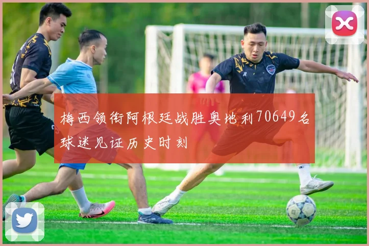 梅西领衔阿根廷战胜奥地利70649名球迷见证历史时刻