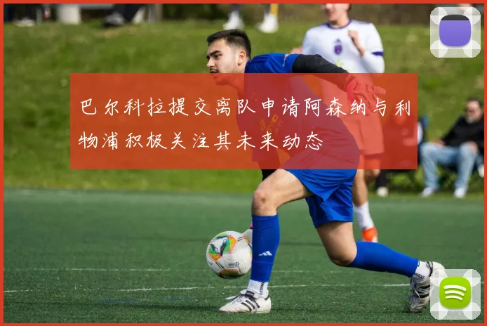 巴尔科拉提交离队申请阿森纳与利物浦积极关注其未来动态