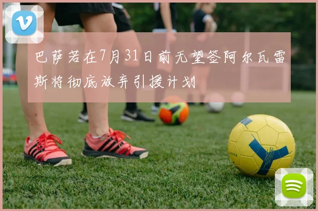 巴萨若在7月31日前无望签阿尔瓦雷斯将彻底放弃引援计划