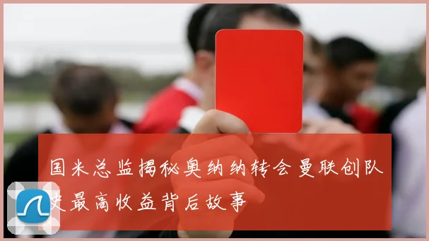 国米总监揭秘奥纳纳转会曼联创队史最高收益背后故事