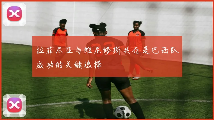 拉菲尼亚与维尼修斯共存是巴西队成功的关键选择