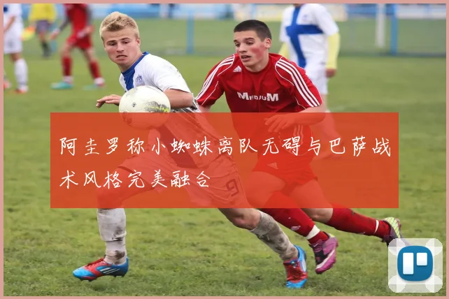 阿圭罗称小蜘蛛离队无碍与巴萨战术风格完美融合