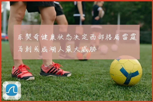 东契奇健康状态决定西部格局雷霆马刺或成湖人最大威胁