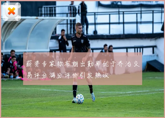 薪资专家称布朗出勤率优于乔治交易评分满分评价引发热议