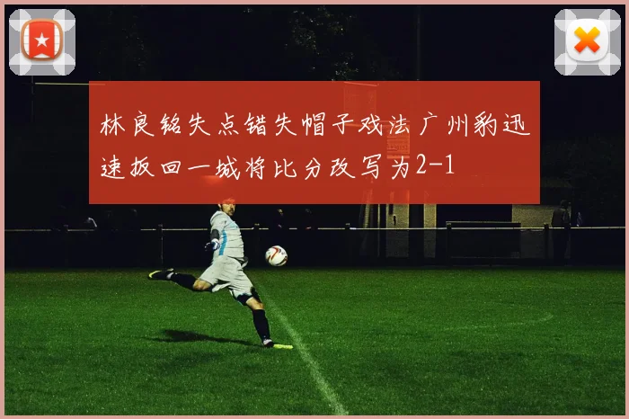 林良铭失点错失帽子戏法广州豹迅速扳回一城将比分改写为2-1