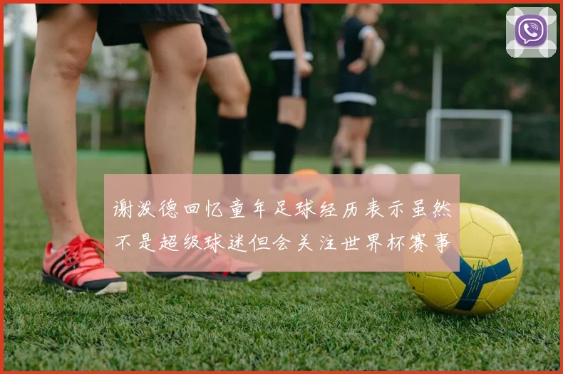 谢泼德回忆童年足球经历表示虽然不是超级球迷但会关注世界杯赛事