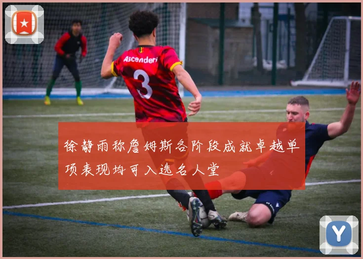 徐静雨称詹姆斯各阶段成就卓越单项表现均可入选名人堂