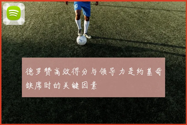 德罗赞高效得分与领导力是约基奇缺席时的关键因素